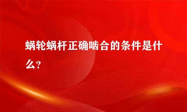 蜗轮蜗杆正确啮合的条件是什么？