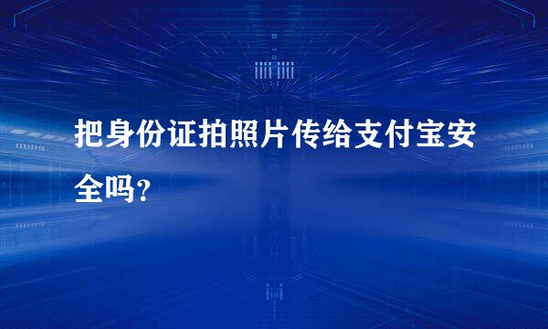 把身份证拍照片传给支付宝安全吗？