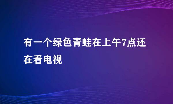 有一个绿色青蛙在上午7点还在看电视