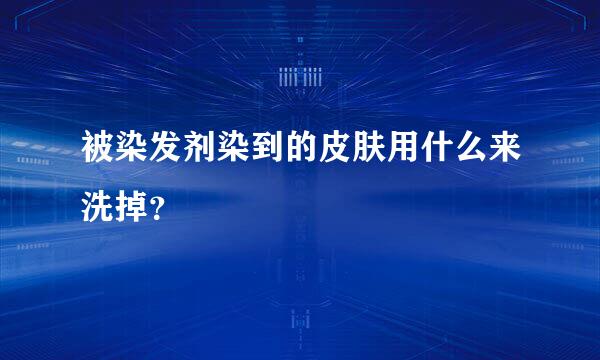 被染发剂染到的皮肤用什么来洗掉？