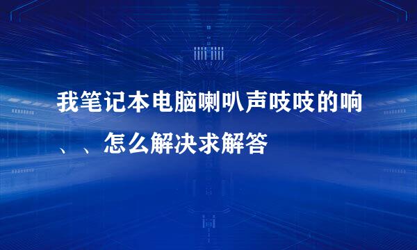 我笔记本电脑喇叭声吱吱的响、、怎么解决求解答