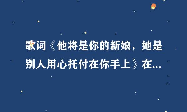 歌词《他将是你的新娘，她是别人用心托付在你手上》在那首歌曲里