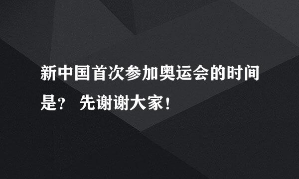 新中国首次参加奥运会的时间是？ 先谢谢大家！