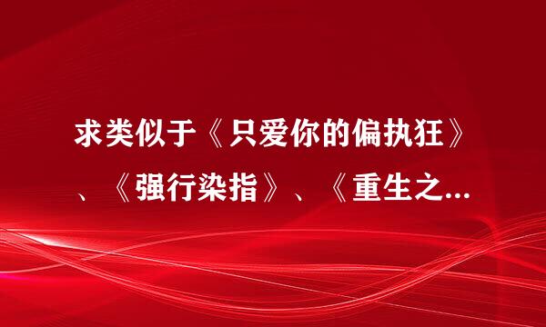 求类似于《只爱你的偏执狂》、《强行染指》、《重生之沧蓝》的强取豪夺的文，男主要霸道，占有欲强。多推