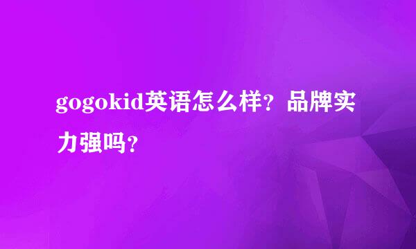 gogokid英语怎么样？品牌实力强吗？