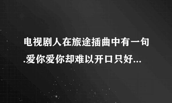 电视剧人在旅途插曲中有一句.爱你爱你却难以开口只好偷偷走在你身后