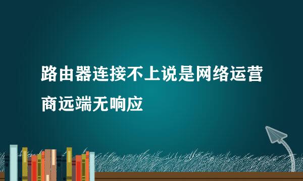 路由器连接不上说是网络运营商远端无响应