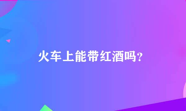 火车上能带红酒吗？