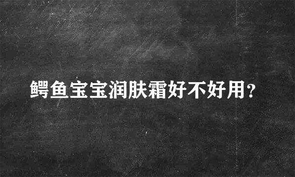 鳄鱼宝宝润肤霜好不好用？