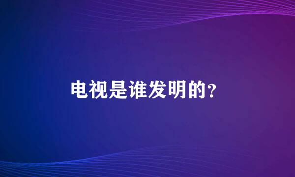 电视是谁发明的？