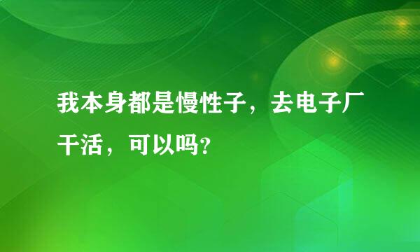 我本身都是慢性子，去电子厂干活，可以吗？