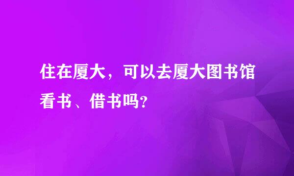 住在厦大，可以去厦大图书馆看书、借书吗？