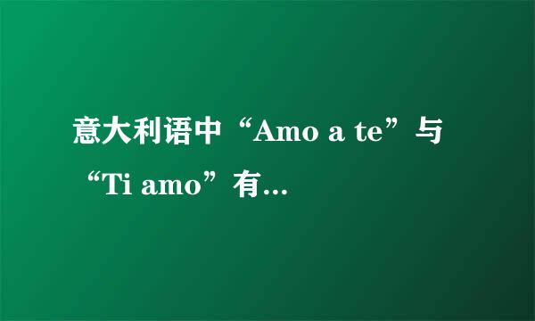 意大利语中“Amo a te”与“Ti amo”有什么不同？分别什么意思？