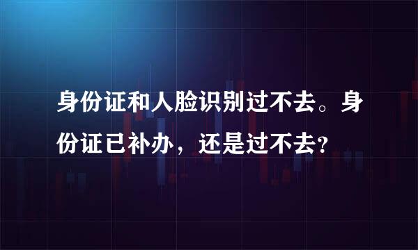 身份证和人脸识别过不去。身份证已补办，还是过不去？