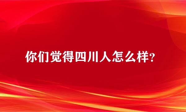 你们觉得四川人怎么样？