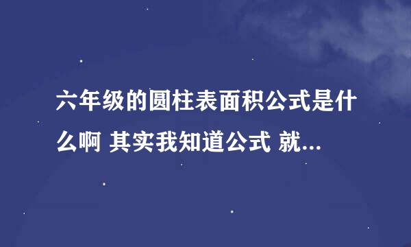 六年级的圆柱表面积公式是什么啊 其实我知道公式 就是不会求啊