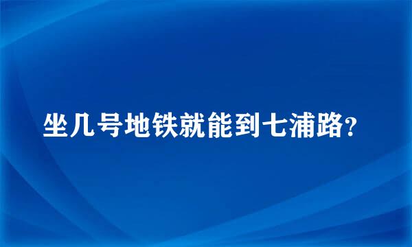 坐几号地铁就能到七浦路？