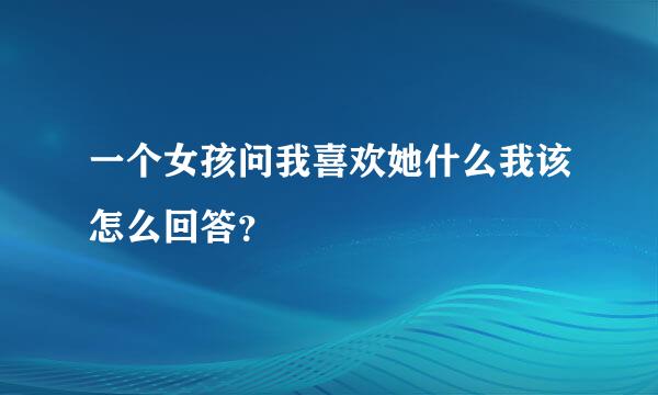 一个女孩问我喜欢她什么我该怎么回答？