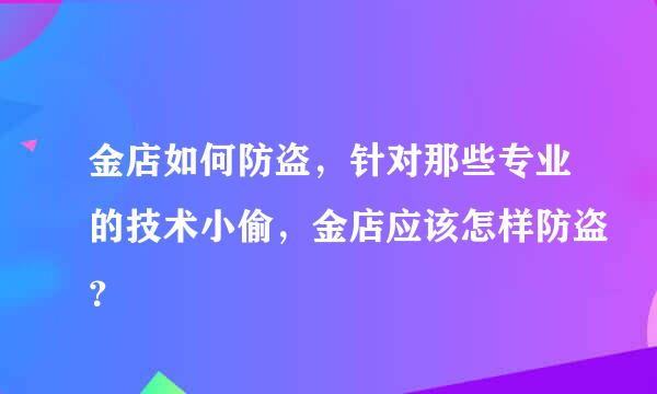 金店如何防盗，针对那些专业的技术小偷，金店应该怎样防盗？