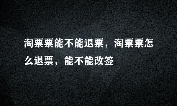 淘票票能不能退票，淘票票怎么退票，能不能改签