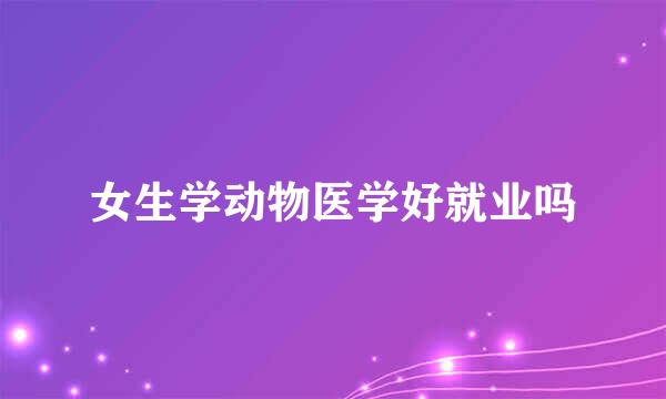 女生学动物医学好就业吗