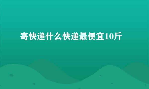 寄快递什么快递最便宜10斤