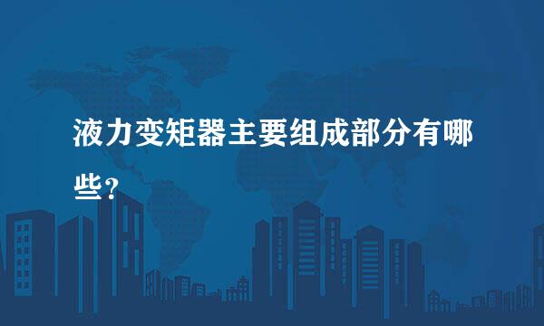 液力变矩器主要组成部分有哪些？