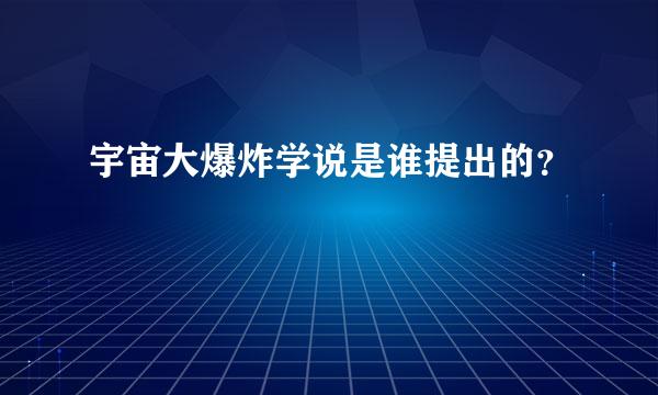 宇宙大爆炸学说是谁提出的？