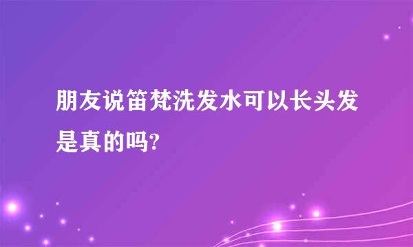 朋友说笛梵洗发水可以长头发是真的吗?