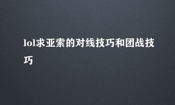 lol求亚索的对线技巧和团战技巧