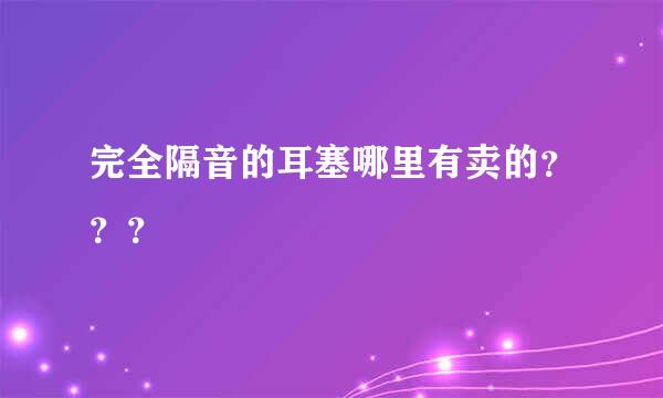 完全隔音的耳塞哪里有卖的？？？