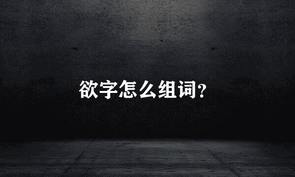 欲字怎么组词？