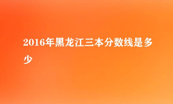 2016年黑龙江三本分数线是多少