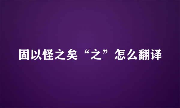 固以怪之矣“之”怎么翻译