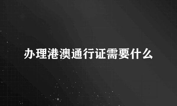 办理港澳通行证需要什么