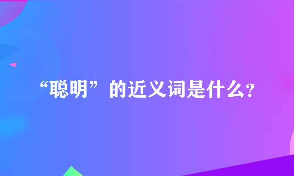 “聪明”的近义词是什么？