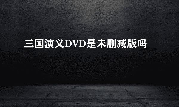 三国演义DVD是未删减版吗