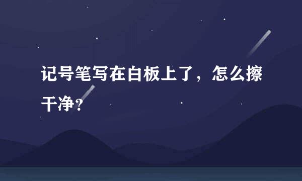 记号笔写在白板上了，怎么擦干净？