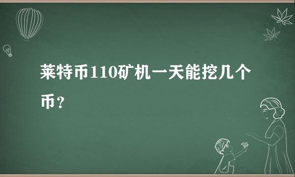 莱特币110矿机一天能挖几个币？