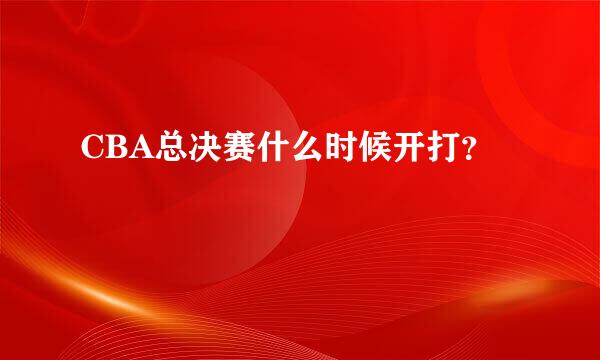 CBA总决赛什么时候开打？