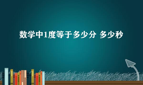 数学中1度等于多少分 多少秒