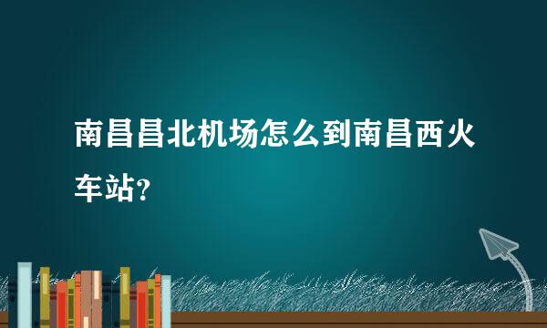 南昌昌北机场怎么到南昌西火车站？