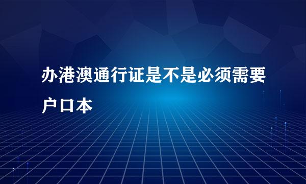 办港澳通行证是不是必须需要户口本