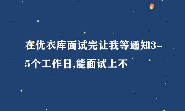 在优衣库面试完让我等通知3-5个工作日,能面试上不