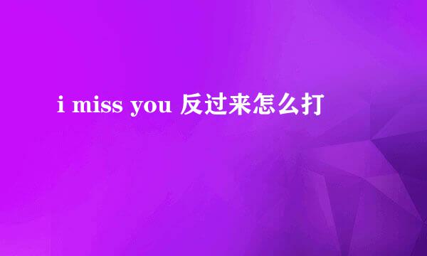 i miss you 反过来怎么打