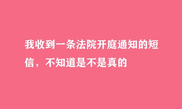 我收到一条法院开庭通知的短信，不知道是不是真的