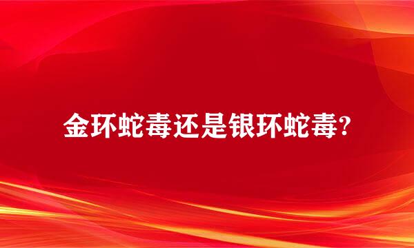 金环蛇毒还是银环蛇毒?