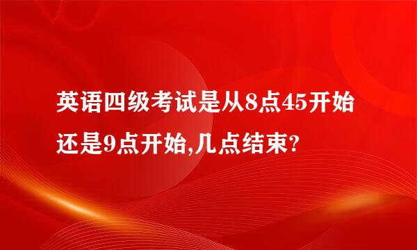 英语四级考试是从8点45开始还是9点开始,几点结束?