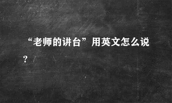 “老师的讲台”用英文怎么说?