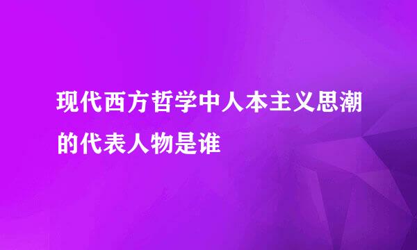 现代西方哲学中人本主义思潮的代表人物是谁